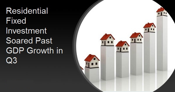Residential Fixed Investment Soared Past GDP Growth in Q3