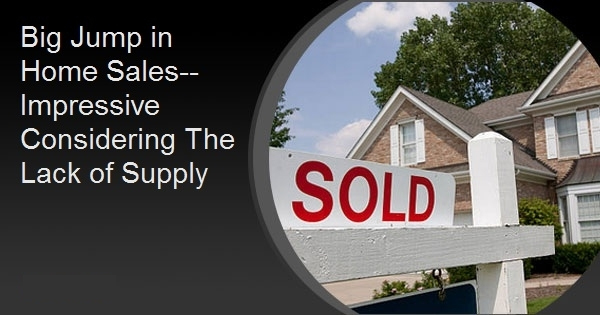 Big Jump in Home Sales--Impressive Considering The Lack of Supply