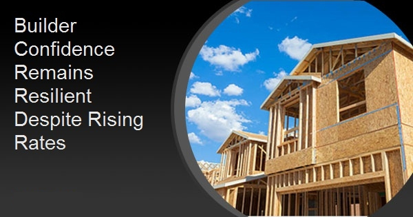 Builder Confidence Remains Resilient Despite Rising Rates