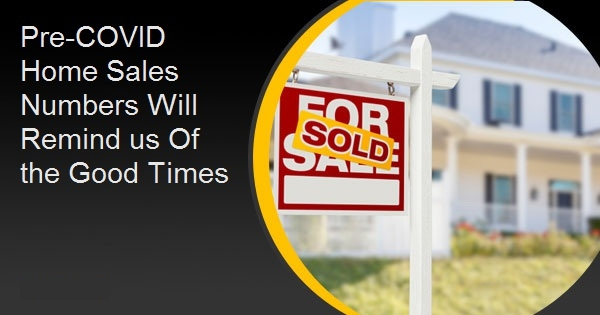 Pre-COVID Home Sales Numbers Will Remind us Of the Good Times