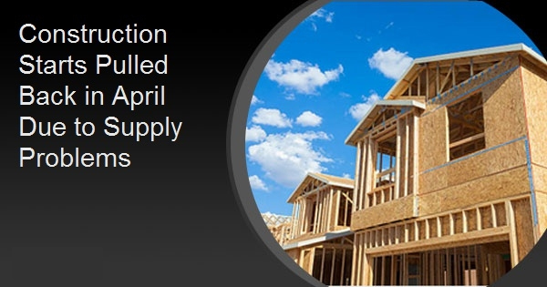 Construction Starts Pulled Back in April Due to Supply Problems