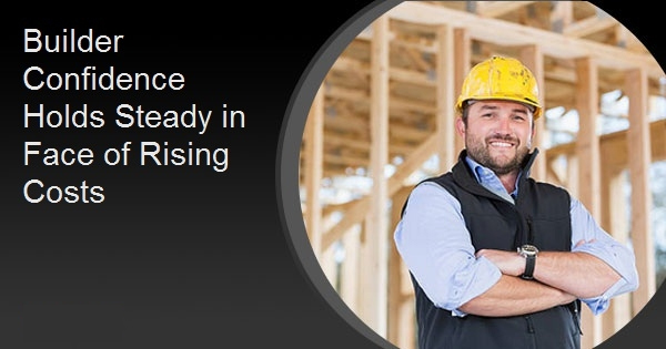 Builder Confidence Holds Steady in Face of Rising Costs