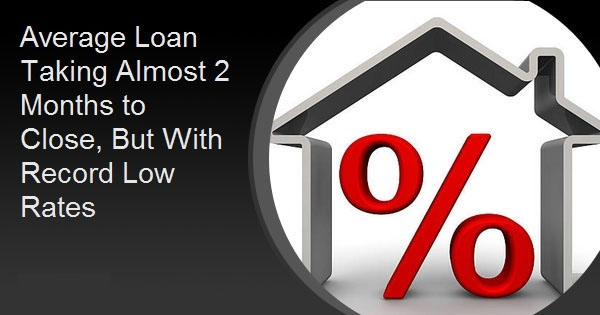 Average Loan Taking Almost 2 Months to Close, But With Record Low Rates